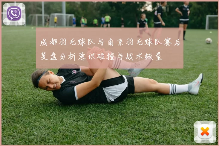 成都羽毛球队与南京羽毛球队赛后复盘分析意识碰撞与战术较量