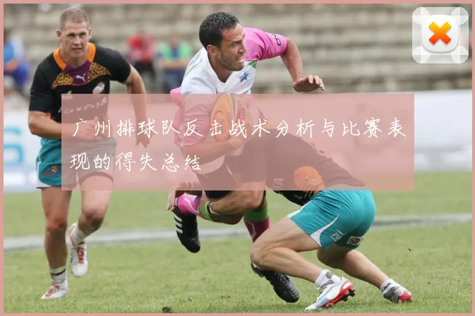 广州排球队反击战术分析与比赛表现的得失总结