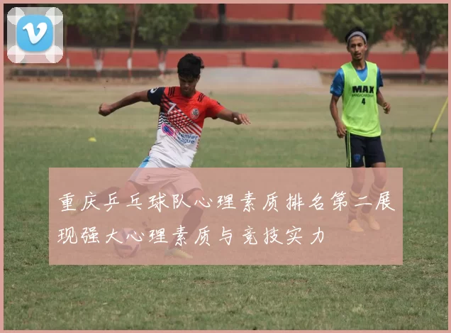 重庆乒乓球队心理素质排名第二展现强大心理素质与竞技实力