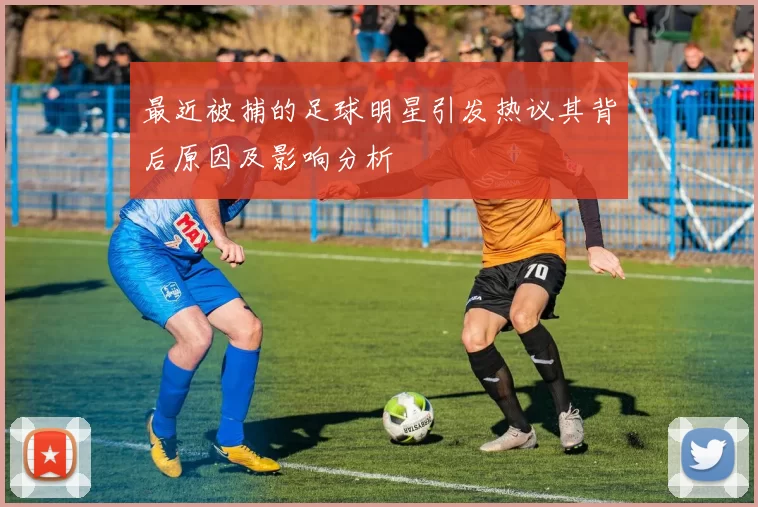 最近被捕的足球明星引发热议其背后原因及影响分析