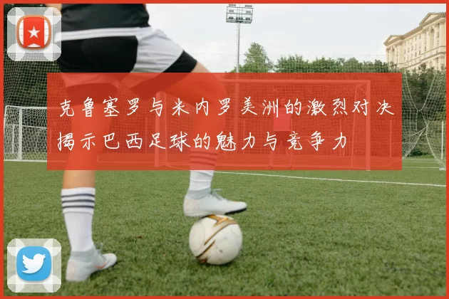 克鲁塞罗与米内罗美洲的激烈对决揭示巴西足球的魅力与竞争力