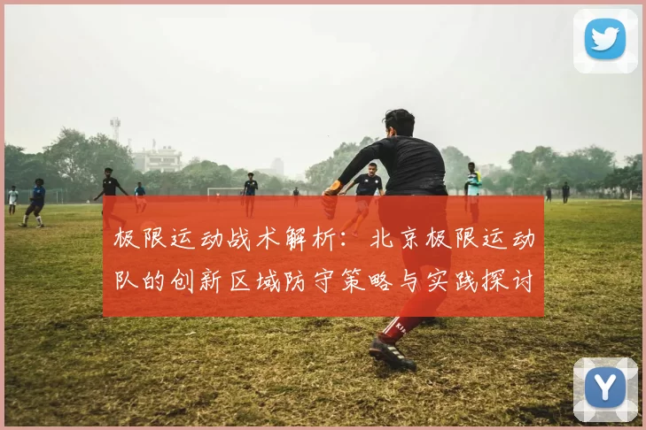 极限运动战术解析：北京极限运动队的创新区域防守策略与实践探讨