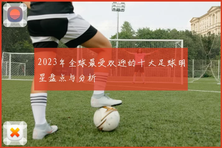 2023年全球最受欢迎的十大足球明星盘点与分析