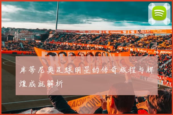 库蒂尼奥足球明星的传奇旅程与辉煌成就解析