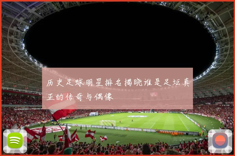历史足球明星排名揭晓谁是足坛真正的传奇与偶像