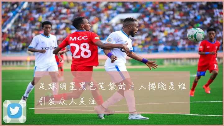 足球明星黑色笔袋的主人揭晓是谁引发众人关注