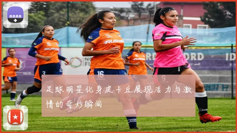 足球明星化身皮卡丘展现活力与激情的奇妙瞬间