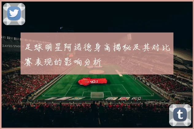 足球明星阿诺德身高揭秘及其对比赛表现的影响分析