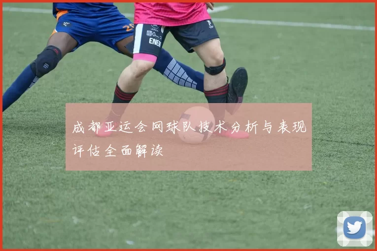 成都亚运会网球队技术分析与表现评估全面解读
