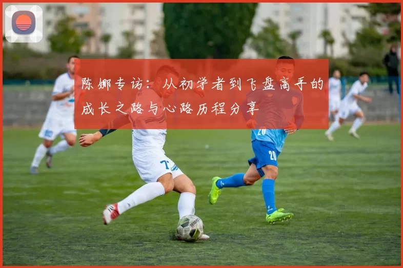 陈娜专访：从初学者到飞盘高手的成长之路与心路历程分享