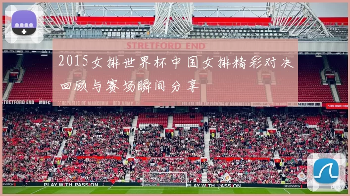 2015女排世界杯中国女排精彩对决回顾与赛场瞬间分享