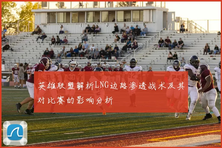 英雄联盟解析LNG边路渗透战术及其对比赛的影响分析
