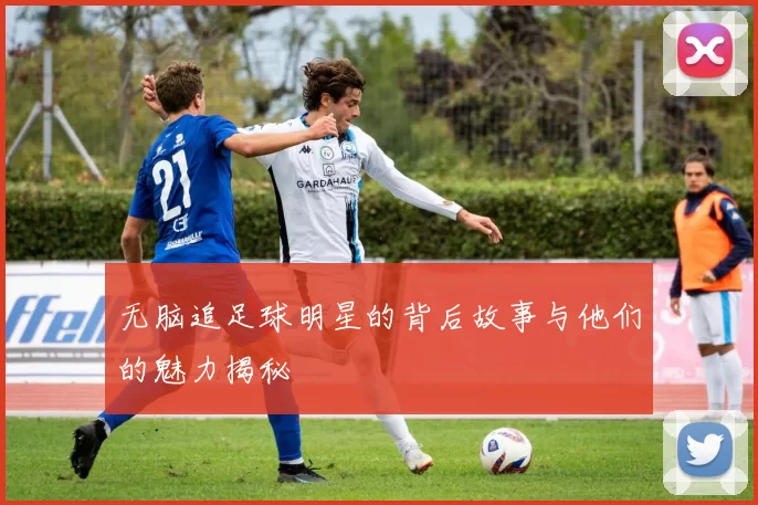 无脑追足球明星的背后故事与他们的魅力揭秘