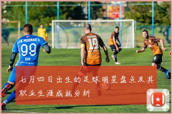 七月四日出生的足球明星盘点及其职业生涯成就分析