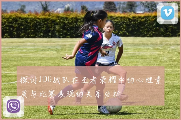探讨JDG战队在王者荣耀中的心理素质与比赛表现的关系分析
