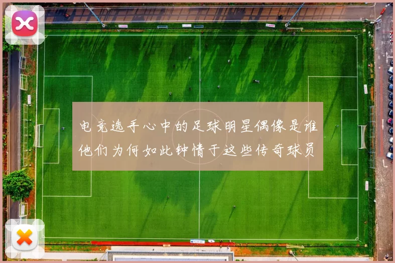 电竞选手心中的足球明星偶像是谁他们为何如此钟情于这些传奇球员
