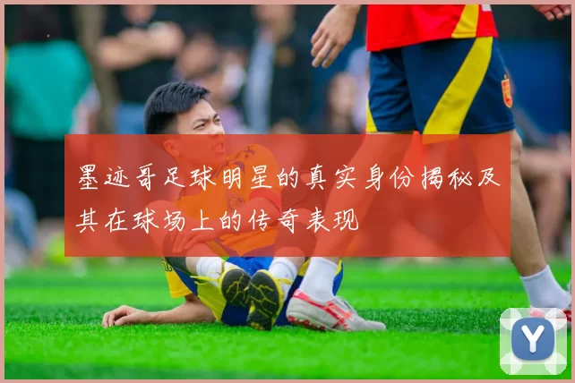墨迹哥足球明星的真实身份揭秘及其在球场上的传奇表现