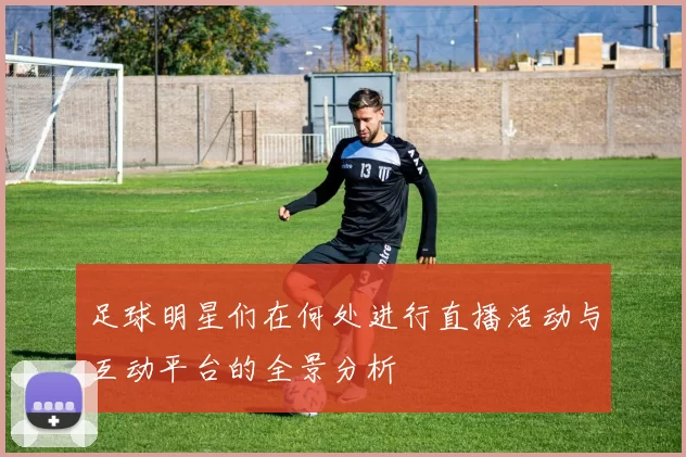 足球明星们在何处进行直播活动与互动平台的全景分析
