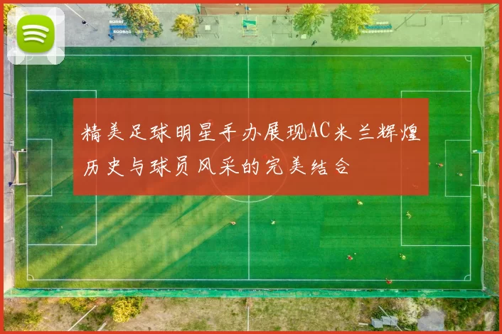 精美足球明星手办展现AC米兰辉煌历史与球员风采的完美结合