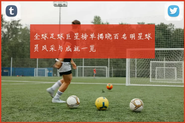 全球足球巨星榜单揭晓百名明星球员风采与成就一览