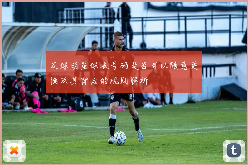 足球明星球衣号码是否可以随意更换及其背后的规则解析