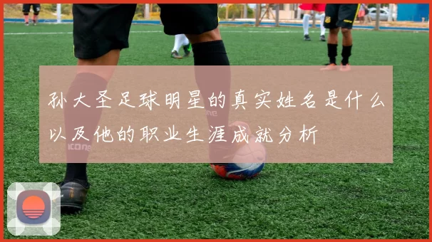 孙大圣足球明星的真实姓名是什么以及他的职业生涯成就分析