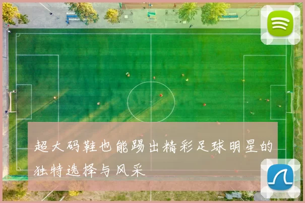 超大码鞋也能踢出精彩足球明星的独特选择与风采