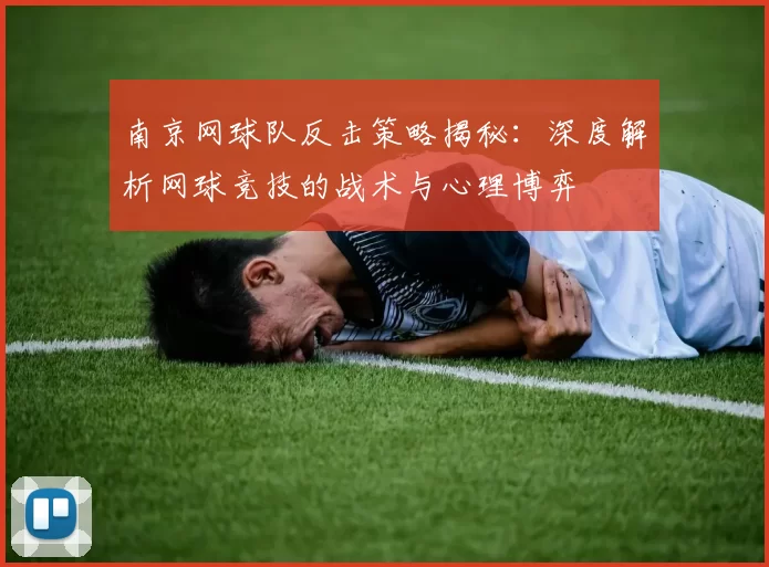 南京网球队反击策略揭秘：深度解析网球竞技的战术与心理博弈