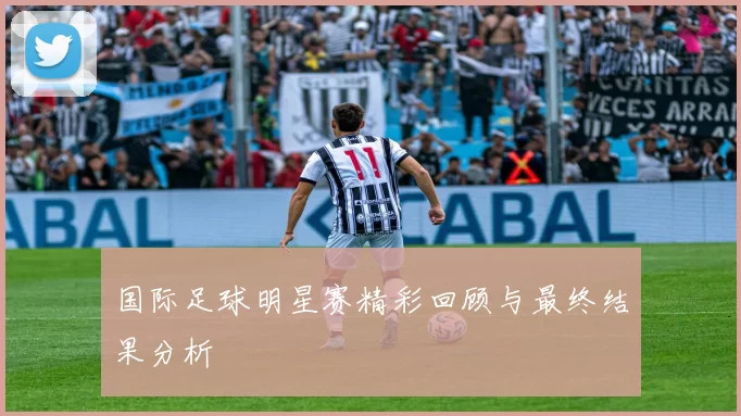 国际足球明星赛精彩回顾与最终结果分析