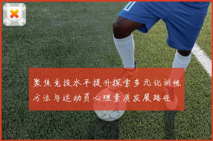 聚焦竞技水平提升探索多元化训练方法与运动员心理素质发展路径