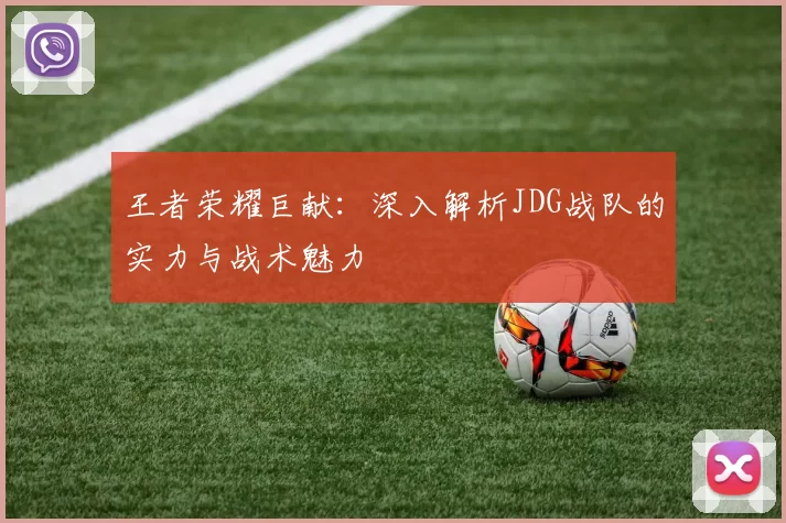 王者荣耀巨献：深入解析JDG战队的实力与战术魅力