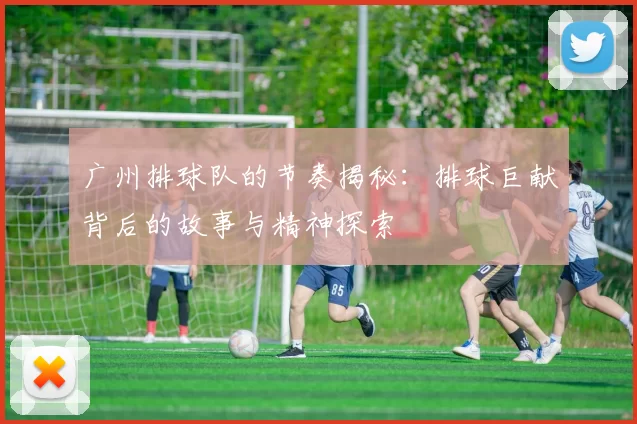 广州排球队的节奏揭秘：排球巨献背后的故事与精神探索