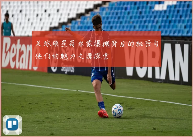足球明星荷尔蒙爆棚背后的秘密与他们的魅力之源探索