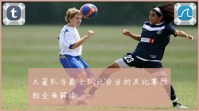 火箭队与爵士队让分分析及比赛预测全面解读