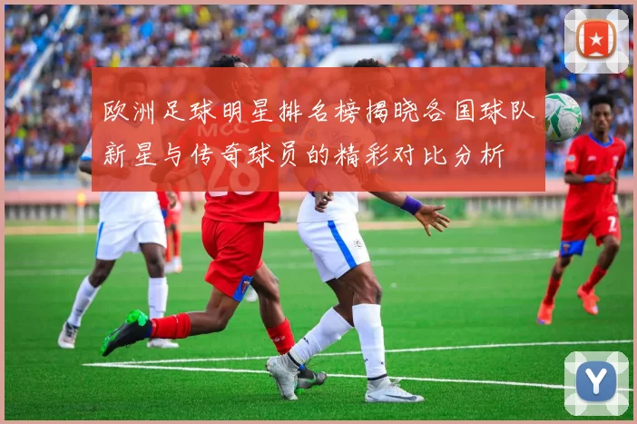 欧洲足球明星排名榜揭晓各国球队新星与传奇球员的精彩对比分析