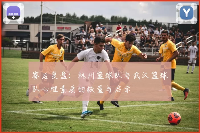 赛后复盘：杭州篮球队与武汉篮球队心理素质的较量与启示