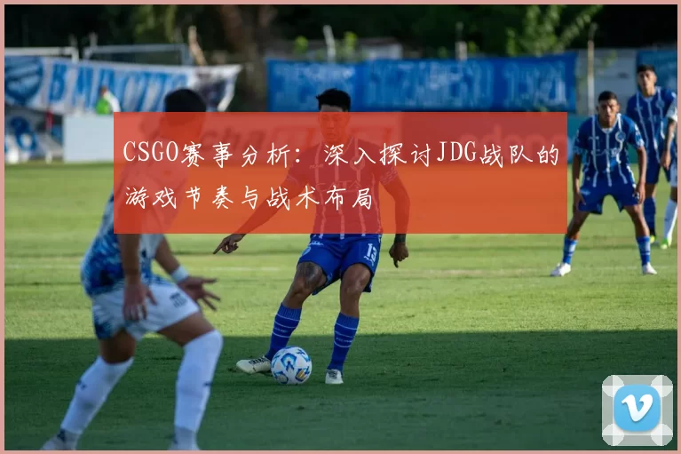 CSGO赛事分析：深入探讨JDG战队的游戏节奏与战术布局
