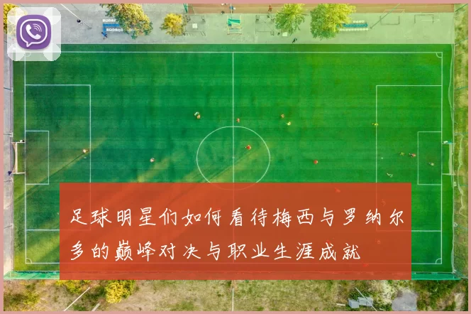 足球明星们如何看待梅西与罗纳尔多的巅峰对决与职业生涯成就