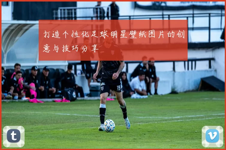 打造个性化足球明星壁纸图片的创意与技巧分享