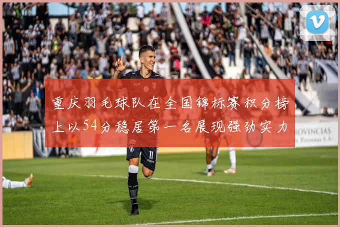 重庆羽毛球队在全国锦标赛积分榜上以54分稳居第一名展现强劲实力