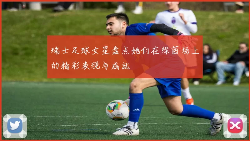 瑞士足球女星盘点她们在绿茵场上的精彩表现与成就