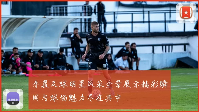李晨足球明星风采全景展示精彩瞬间与球场魅力尽在其中