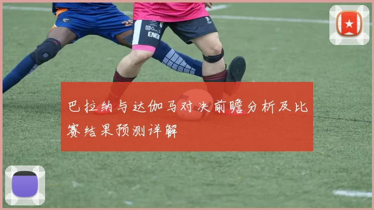 巴拉纳与达伽马对决前瞻分析及比赛结果预测详解