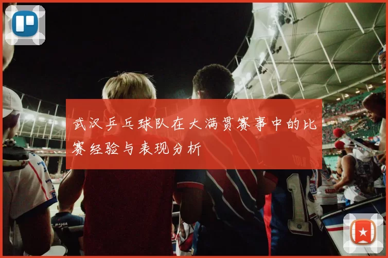 武汉乒乓球队在大满贯赛事中的比赛经验与表现分析