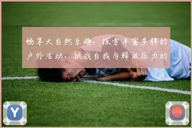畅享大自然乐趣，探索丰富多样的户外活动，挑战自我与释放压力的最佳选择