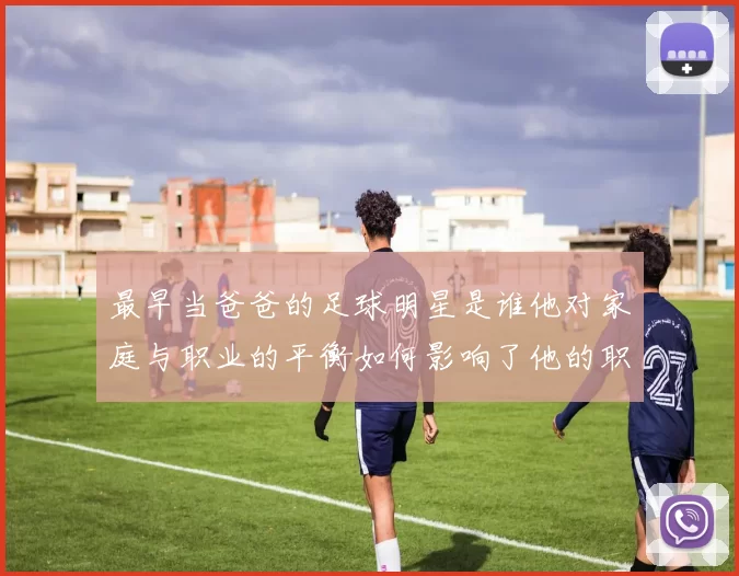 最早当爸爸的足球明星是谁他对家庭与职业的平衡如何影响了他的职业生涯