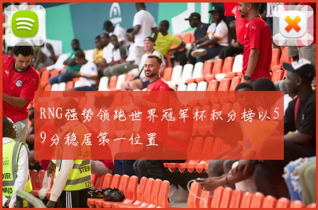 RNG强势领跑世界冠军杯积分榜以59分稳居第一位置
