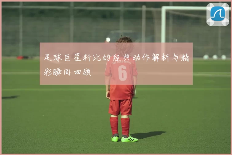 足球巨星科比的经典动作解析与精彩瞬间回顾