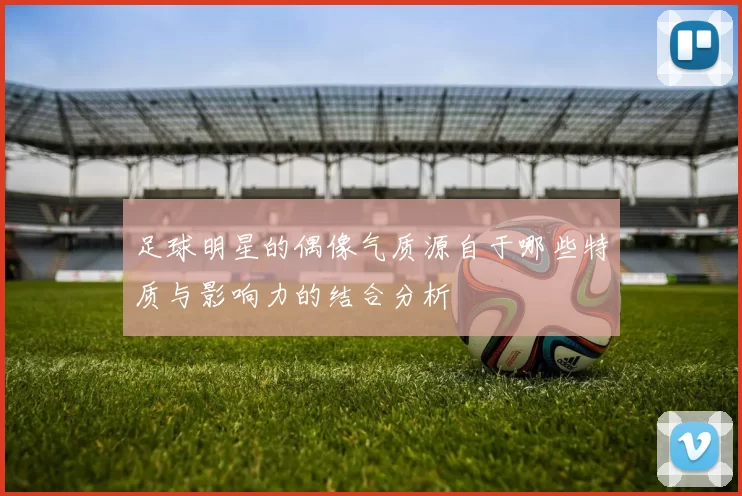 足球明星的偶像气质源自于哪些特质与影响力的结合分析