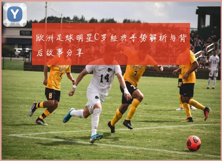 欧洲足球明星C罗经典手势解析与背后故事分享
